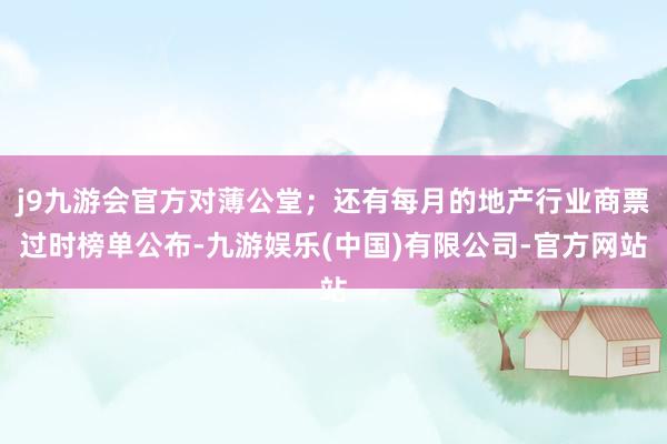 j9九游会官方对薄公堂；还有每月的地产行业商票过时榜单公布-九游娱乐(中国)有限公司-官方网站