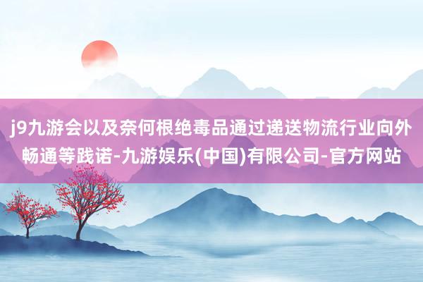j9九游会以及奈何根绝毒品通过递送物流行业向外畅通等践诺-九游娱乐(中国)有限公司-官方网站