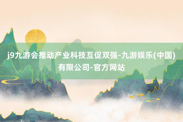 j9九游会推动产业科技互促双强-九游娱乐(中国)有限公司-官方网站