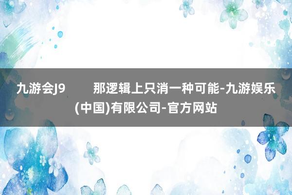 九游会J9        那逻辑上只消一种可能-九游娱乐(中国)有限公司-官方网站
