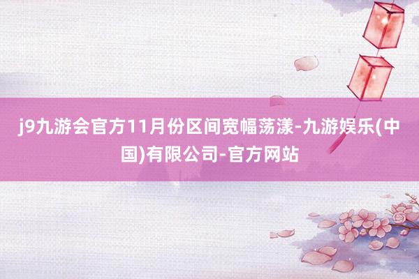j9九游会官方11月份区间宽幅荡漾-九游娱乐(中国)有限公司-官方网站