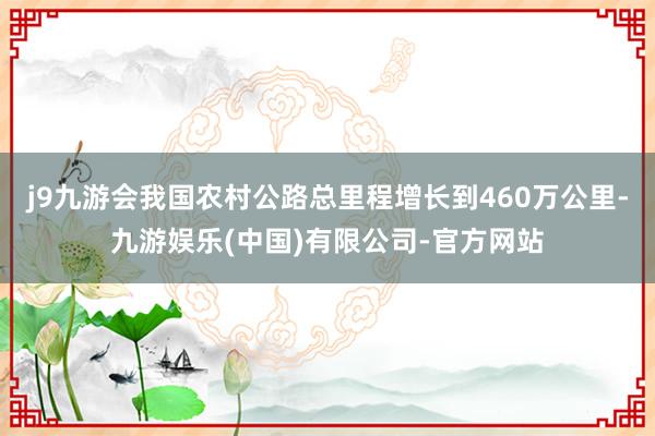 j9九游会我国农村公路总里程增长到460万公里-九游娱乐(中国)有限公司-官方网站