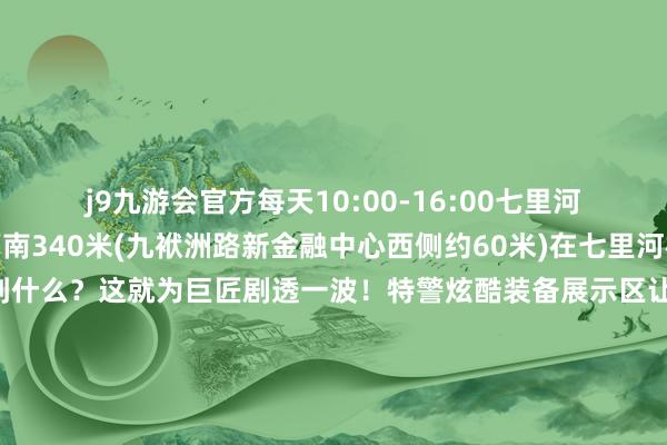 j9九游会官方每天10:00-16:00七里河大街与万寿路交叉口西南340米(九袱洲路新金融中心西侧约60米)在七里河检会基地会场你能体验到什么？这就为巨匠剧透一波！特警炫酷装备展示区让不雅众近距离感受警用装备的当代化与高技术直升飞机、高楼索降饰演且看天降神兵展示特警队员的勇敢与壮健警用无东谈主机飞行饰演固定翼、垂直翼等科目饰演将空中视线与大地互动齐全鸠集安检排爆高精尖装备展示排爆机器东谈主、排爆