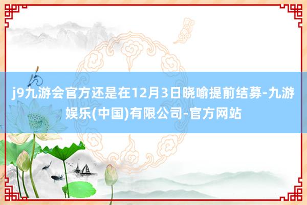 j9九游会官方还是在12月3日晓喻提前结募-九游娱乐(中国)有限公司-官方网站