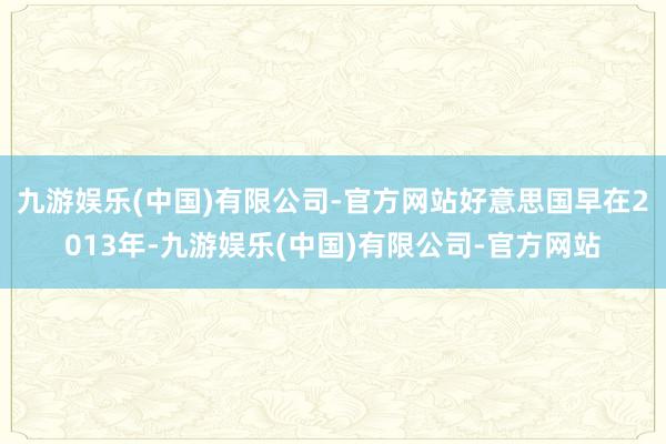 九游娱乐(中国)有限公司-官方网站好意思国早在2013年-九游娱乐(中国)有限公司-官方网站