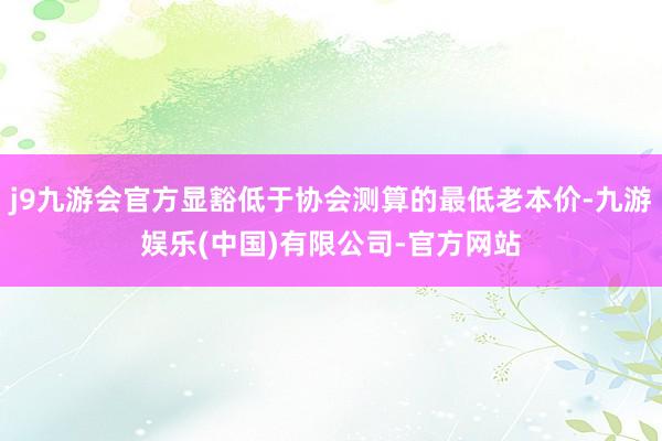 j9九游会官方显豁低于协会测算的最低老本价-九游娱乐(中国)有限公司-官方网站
