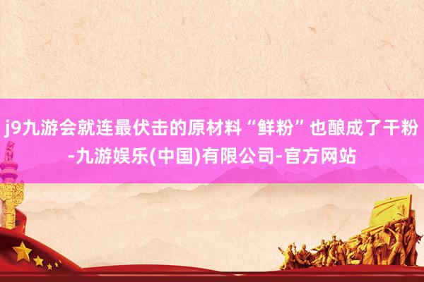 j9九游会就连最伏击的原材料“鲜粉”也酿成了干粉-九游娱乐(中国)有限公司-官方网站