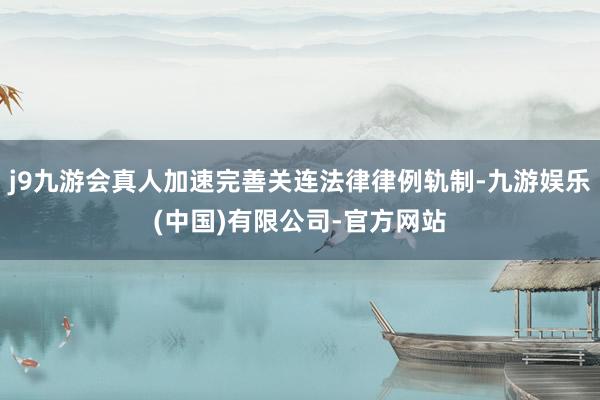 j9九游会真人加速完善关连法律律例轨制-九游娱乐(中国)有限公司-官方网站