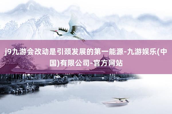 j9九游会改动是引颈发展的第一能源-九游娱乐(中国)有限公司-官方网站