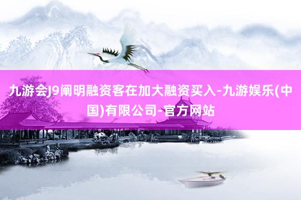 九游会J9阐明融资客在加大融资买入-九游娱乐(中国)有限公司-官方网站