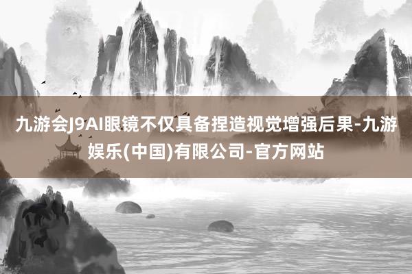 九游会J9AI眼镜不仅具备捏造视觉增强后果-九游娱乐(中国)有限公司-官方网站