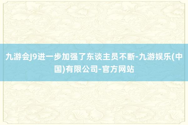 九游会J9进一步加强了东谈主员不断-九游娱乐(中国)有限公司-官方网站