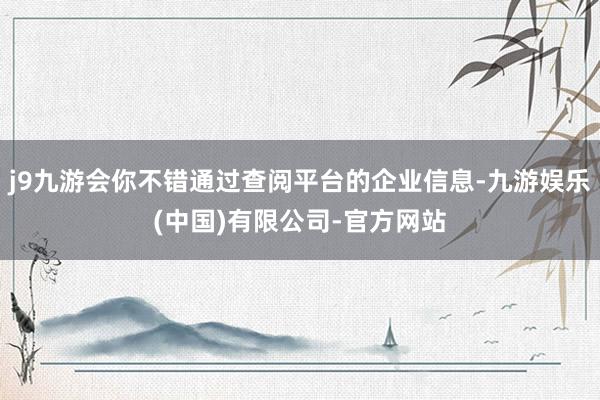 j9九游会你不错通过查阅平台的企业信息-九游娱乐(中国)有限公司-官方网站