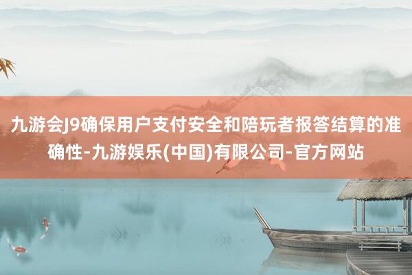 九游会J9确保用户支付安全和陪玩者报答结算的准确性-九游娱乐(中国)有限公司-官方网站
