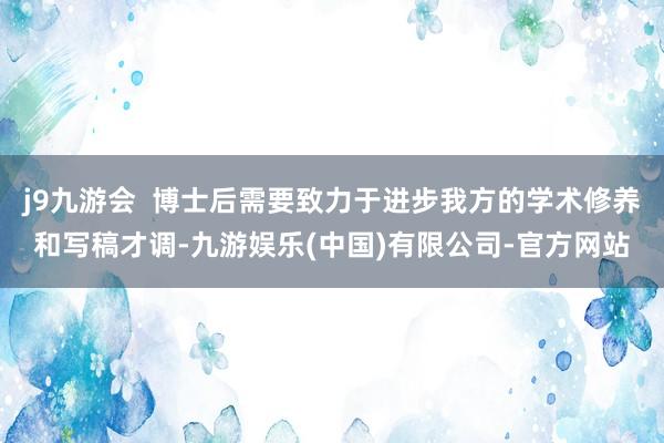j9九游会  博士后需要致力于进步我方的学术修养和写稿才调-九游娱乐(中国)有限公司-官方网站