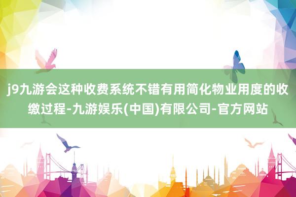 j9九游会这种收费系统不错有用简化物业用度的收缴过程-九游娱乐(中国)有限公司-官方网站