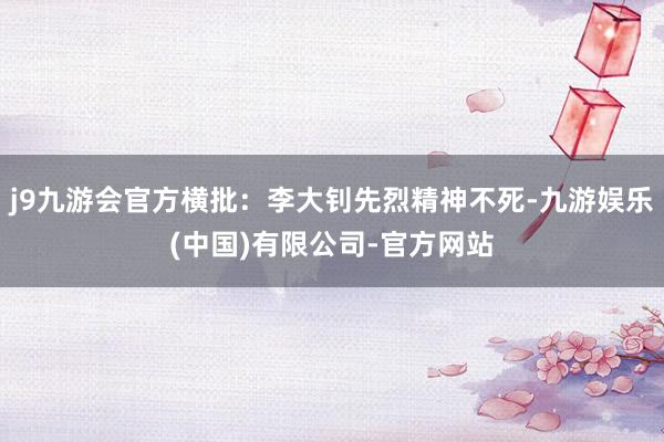j9九游会官方横批：李大钊先烈精神不死-九游娱乐(中国)有限公司-官方网站