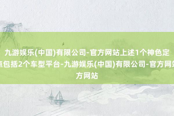 九游娱乐(中国)有限公司-官方网站上述1个神色定点包括2个车型平台-九游娱乐(中国)有限公司-官方网站
