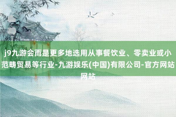 j9九游会而是更多地选用从事餐饮业、零卖业或小范畴贸易等行业-九游娱乐(中国)有限公司-官方网站