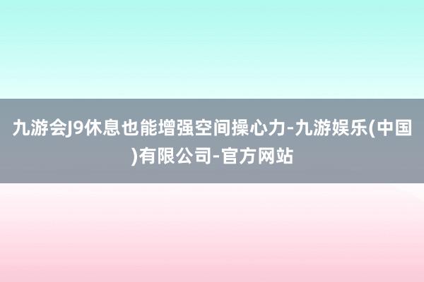 九游会J9休息也能增强空间操心力-九游娱乐(中国)有限公司-官方网站