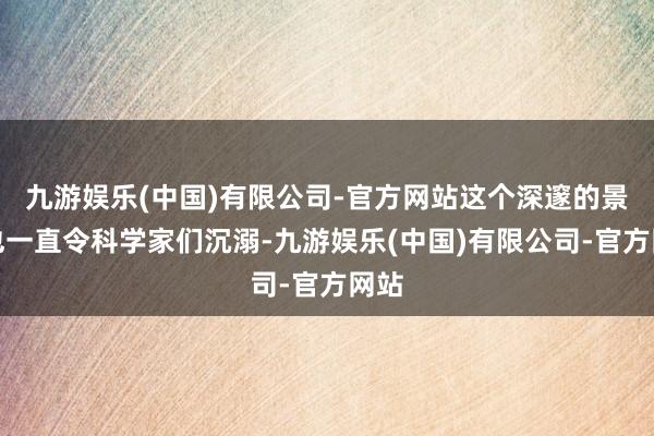 九游娱乐(中国)有限公司-官方网站这个深邃的景观也一直令科学家们沉溺-九游娱乐(中国)有限公司-官方网站