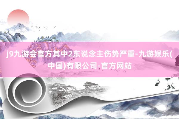 j9九游会官方其中2东说念主伤势严重-九游娱乐(中国)有限公司-官方网站