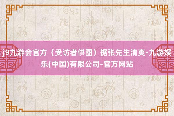 j9九游会官方（受访者供图）据张先生清爽-九游娱乐(中国)有限公司-官方网站