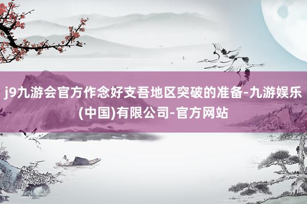 j9九游会官方作念好支吾地区突破的准备-九游娱乐(中国)有限公司-官方网站