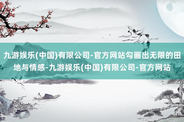 九游娱乐(中国)有限公司-官方网站勾画出无限的田地与情感-九游娱乐(中国)有限公司-官方网站