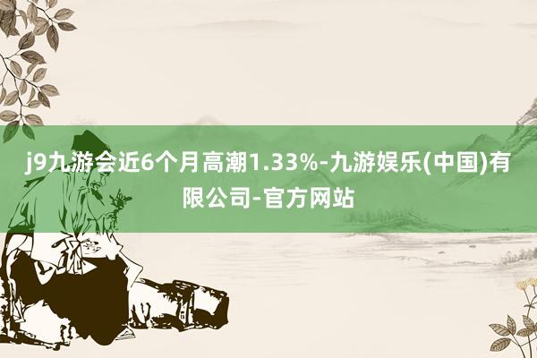 j9九游会近6个月高潮1.33%-九游娱乐(中国)有限公司-官方网站