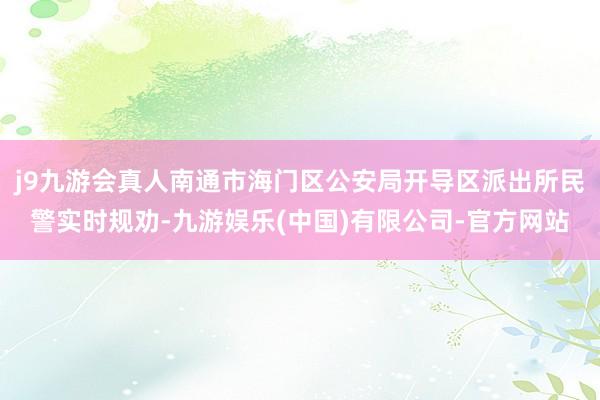 j9九游会真人南通市海门区公安局开导区派出所民警实时规劝-九游娱乐(中国)有限公司-官方网站