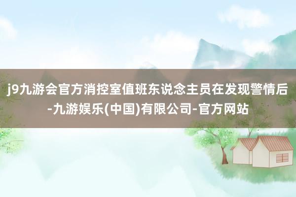j9九游会官方消控室值班东说念主员在发现警情后-九游娱乐(中国)有限公司-官方网站
