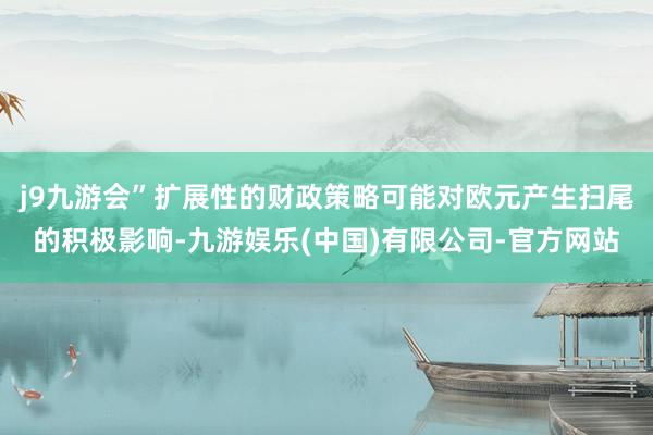 j9九游会”扩展性的财政策略可能对欧元产生扫尾的积极影响-九游娱乐(中国)有限公司-官方网站