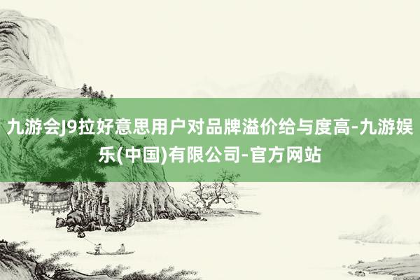 九游会J9拉好意思用户对品牌溢价给与度高-九游娱乐(中国)有限公司-官方网站