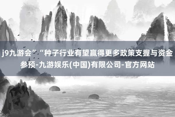 j9九游会”“种子行业有望赢得更多政策支握与资金参预-九游娱乐(中国)有限公司-官方网站