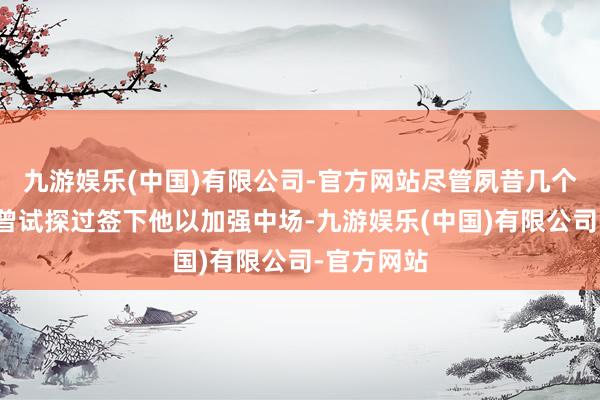 九游娱乐(中国)有限公司-官方网站尽管夙昔几个夏天巴萨曾试探过签下他以加强中场-九游娱乐(中国)有限公司-官方网站