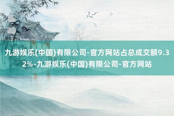 九游娱乐(中国)有限公司-官方网站占总成交额9.32%-九游娱乐(中国)有限公司-官方网站