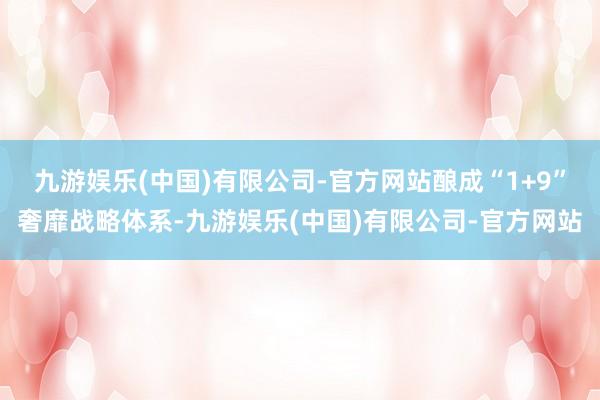 九游娱乐(中国)有限公司-官方网站酿成“1+9”奢靡战略体系-九游娱乐(中国)有限公司-官方网站