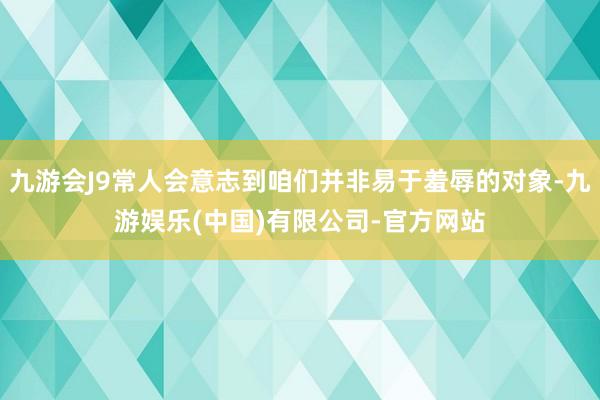 九游会J9常人会意志到咱们并非易于羞辱的对象-九游娱乐(中国)有限公司-官方网站