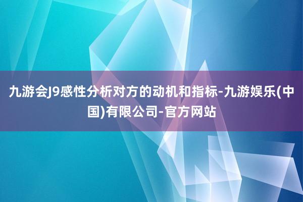 九游会J9感性分析对方的动机和指标-九游娱乐(中国)有限公司-官方网站