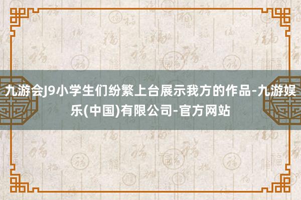 九游会J9小学生们纷繁上台展示我方的作品-九游娱乐(中国)有限公司-官方网站
