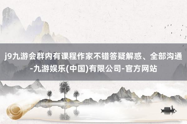 j9九游会群内有课程作家不错答疑解惑、全部沟通-九游娱乐(中国)有限公司-官方网站