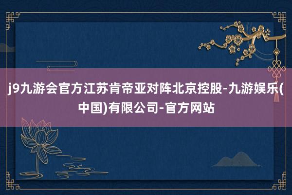 j9九游会官方江苏肯帝亚对阵北京控股-九游娱乐(中国)有限公司-官方网站