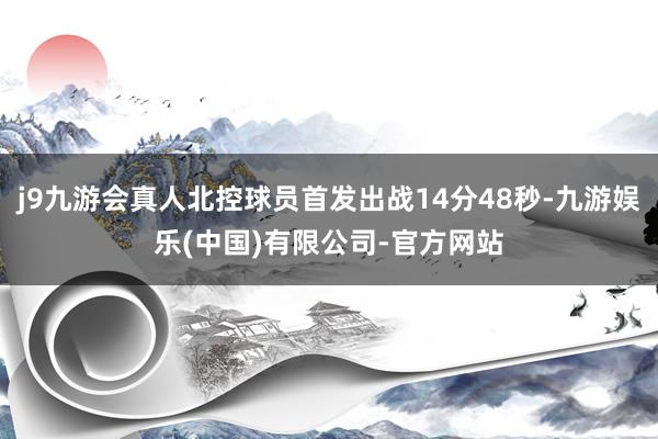 j9九游会真人北控球员首发出战14分48秒-九游娱乐(中国)有限公司-官方网站