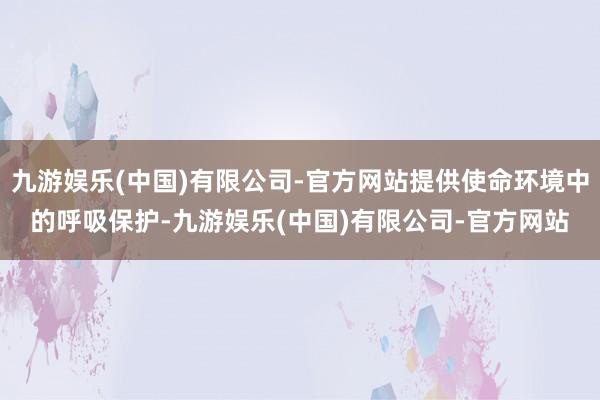 九游娱乐(中国)有限公司-官方网站提供使命环境中的呼吸保护-九游娱乐(中国)有限公司-官方网站