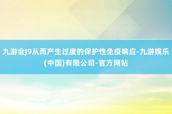 九游会J9从而产生过度的保护性免疫响应-九游娱乐(中国)有限公司-官方网站
