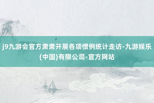 j9九游会官方肃肃开展各项惯例统计走访-九游娱乐(中国)有限公司-官方网站