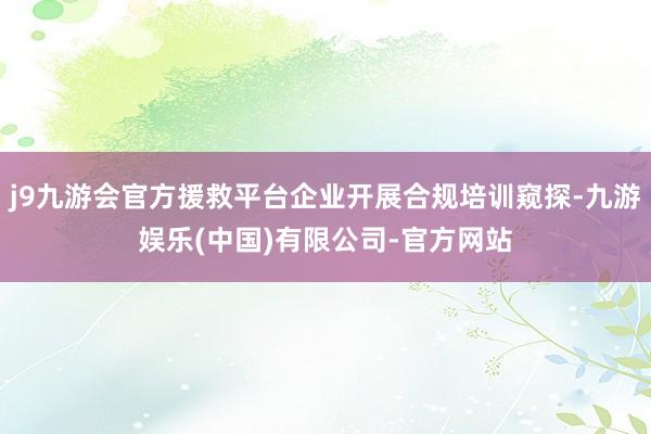j9九游会官方援救平台企业开展合规培训窥探-九游娱乐(中国)有限公司-官方网站