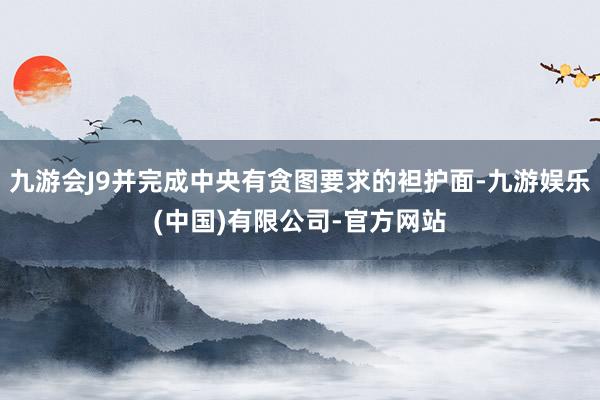 九游会J9并完成中央有贪图要求的袒护面-九游娱乐(中国)有限公司-官方网站