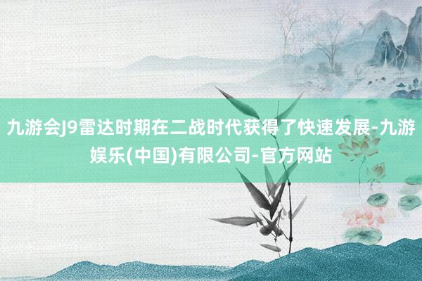 九游会J9雷达时期在二战时代获得了快速发展-九游娱乐(中国)有限公司-官方网站